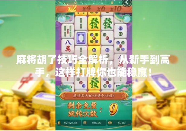麻将胡了技巧全解析，从新手到高手，这样打牌你也能稳赢！