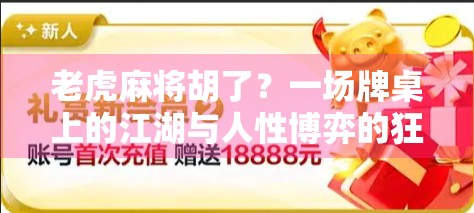 老虎麻将胡了？一场牌桌上的江湖与人性博弈的狂欢！