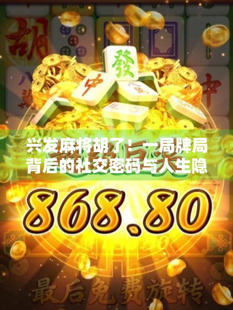 兴发麻将胡了!一局牌局背后的社交密码与人生隐喻 兴发麻将胡了!一局牌局背后的社交密码与人生隐喻