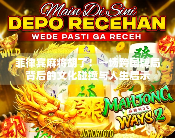 菲律宾麻将胡了！一场跨国牌局背后的文化碰撞与人生启示