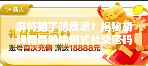 麻将胡了啥意思?揭秘胡牌背后的中国式社交密码! 麻将胡了啥意思?揭秘胡牌背后的中国式社交密码!