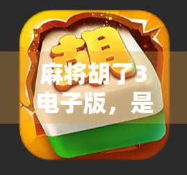 麻将胡了3电子版,是情怀的延续,还是数字时代的新玩法? 麻将胡了3电子版,是情怀的延续,还是数字时代的新玩法?