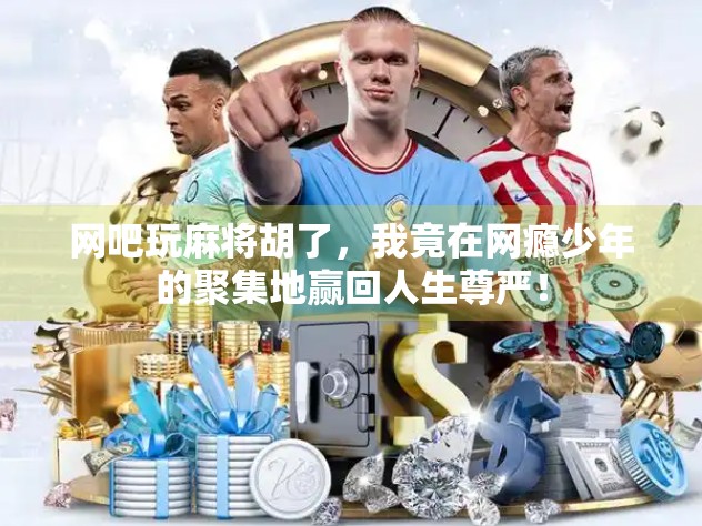 网吧玩麻将胡了,我竟在网瘾少年的聚集地赢回人生尊严! 网吧玩麻将胡了,我竟在网瘾少年的聚集地赢回人生尊严!