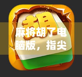 麻将胡了电脑版，指尖上的国粹，让传统游戏焕发数字新生！