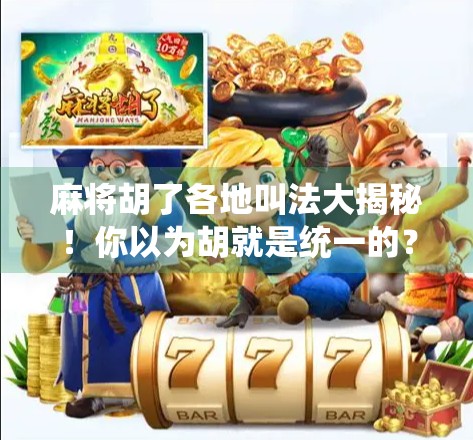 麻将胡了各地叫法大揭秘！你以为胡就是统一的？全国方言差异太有意思了！