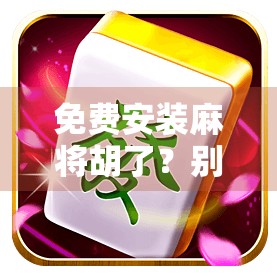 免费安装麻将胡了？别让免费变成你的陷阱！