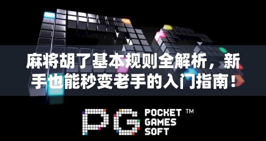 麻将胡了基本规则全解析，新手也能秒变老手的入门指南！