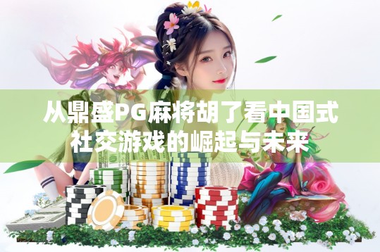 从鼎盛PG麻将胡了看中国式社交游戏的崛起与未来 从鼎盛PG麻将胡了看中国式社交游戏的崛起与未来