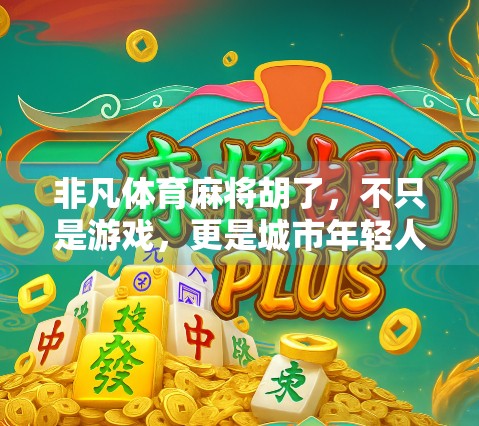 非凡体育麻将胡了，不只是游戏，更是城市年轻人的精神出口