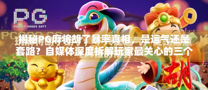 揭秘PG麻将胡了暴率真相，是运气还是套路？自媒体深度拆解玩家最关心的三个问题！