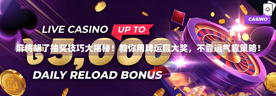 麻将胡了抽奖技巧大揭秘！教你用牌运赢大奖，不靠运气靠策略！