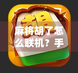 麻将胡了怎么联机？手把手教你用手机也能开黑打麻将！