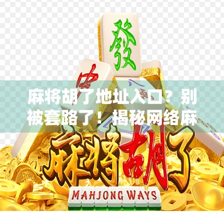 麻将胡了地址入口?别被套路了!揭秘网络麻将平台的那些坑!