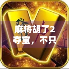 麻将胡了2夺宝,不只是游戏,更是中国式社交的缩影 麻将胡了2夺宝,不只是游戏,更是中国式社交的缩影