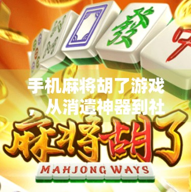 手机麻将胡了游戏,从消遣神器到社交战场,它为何让千万人上瘾?